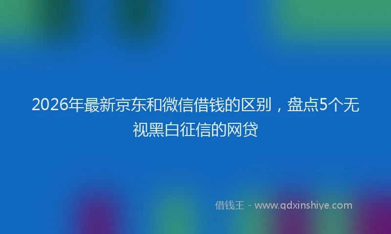 2026年最新京东和微信借钱的区别，盘点5个无视黑白征信的网贷