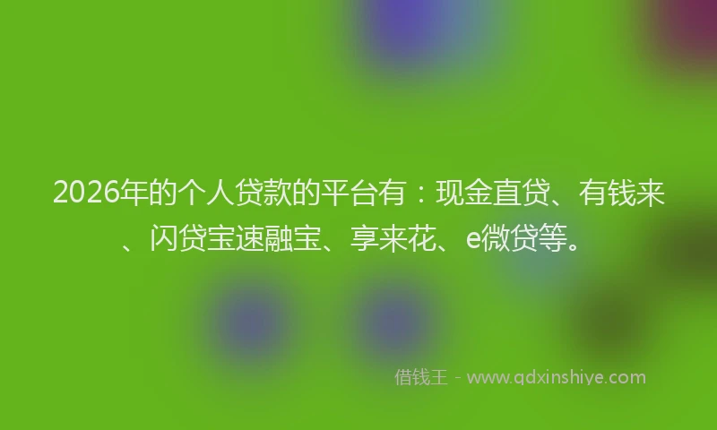 2026年的个人贷款的平台有：现金直贷、有钱来、闪贷宝速融宝、享来花、e微贷等。