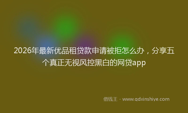 2026年最新优品租贷款申请被拒怎么办，分享五个真正无视风控黑白的网贷app
