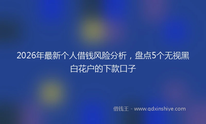 2026年最新个人借钱风险分析,盘点5个无视黑白花户的下款口子