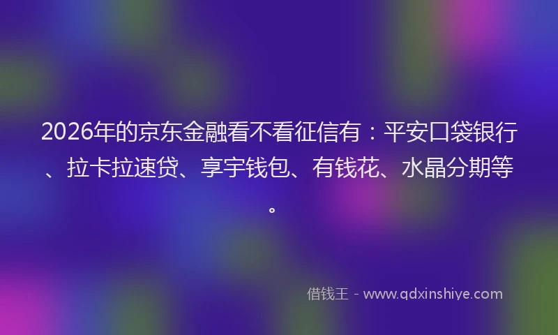 2026年的京东金融看不看征信有：平安口袋银行、拉卡拉速贷、享宇钱包、有钱花、水晶分期等。