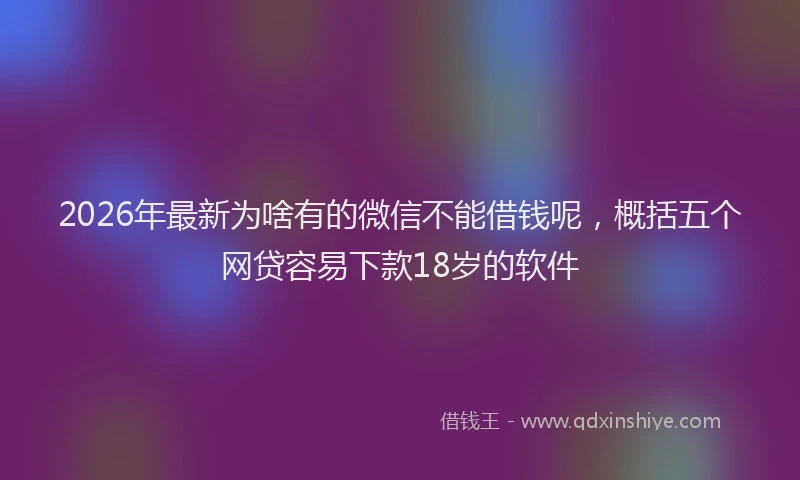 2026年最新为啥有的微信不能借钱呢，概括五个网贷容易下款18岁的软件