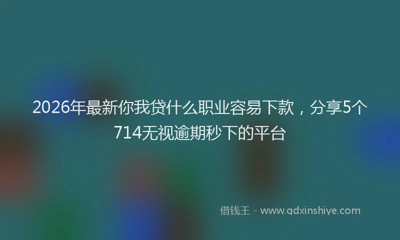 2026年最新你我贷什么职业容易下款，分享5个714无视逾期秒下的平台
