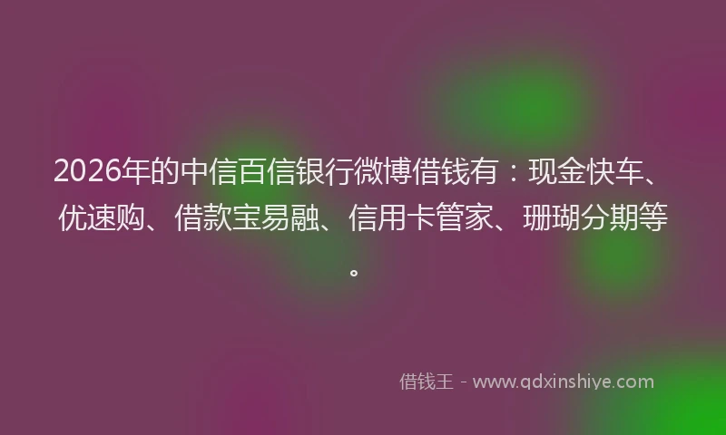 2026年的中信百信银行微博借钱有:现金快车、优速购、借款宝易融、信用卡管家、珊瑚分期等。