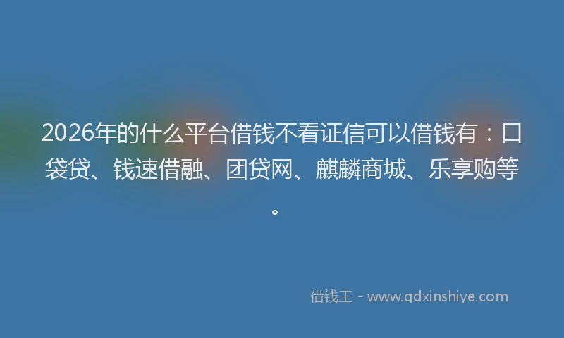 2026年的什么平台借钱不看证信可以借钱有：口袋贷、钱速借融、团贷网、麒麟商城、乐享购等。