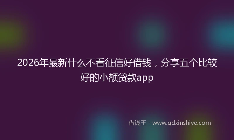 2026年最新什么不看征信好借钱，分享五个比较好的小额贷款app
