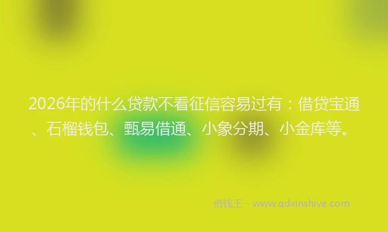 2026年的什么贷款不看征信容易过有:借贷宝通、石榴钱包、甄易借通、小象分期、小金库等。