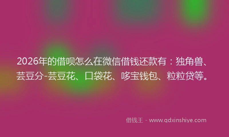 2026年的借呗怎么在微信借钱还款有：独角兽、芸豆分-芸豆花、口袋花、哆宝钱包、粒粒贷等。