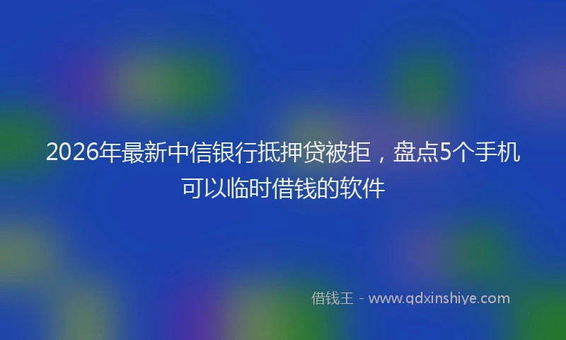 2026年最新中信银行抵押贷被拒，盘点5个手机可以临时借钱的软件