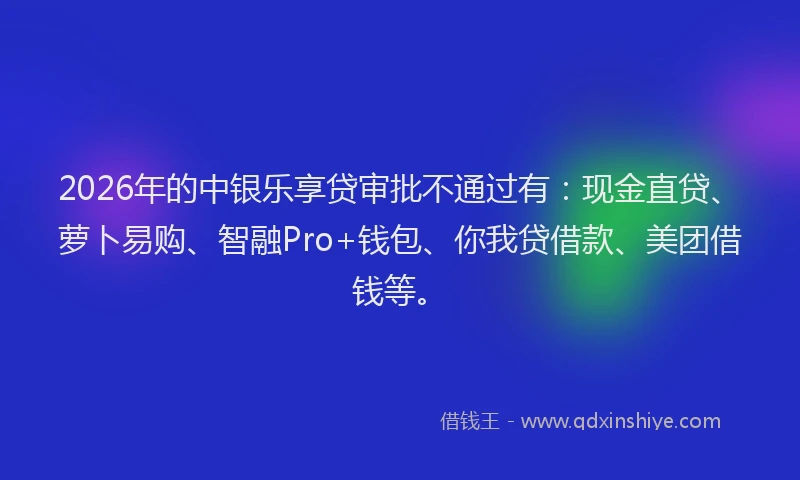 2026年的中银乐享贷审批不通过有：现金直贷、萝卜易购、智融Pro+钱包、你我贷借款、美团借钱等。