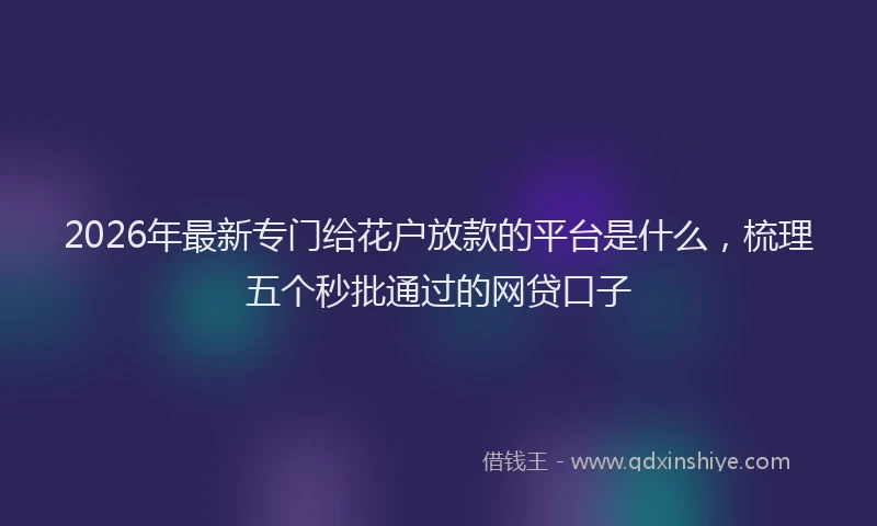 2026年最新专门给花户放款的平台是什么，梳理五个秒批通过的网贷口子