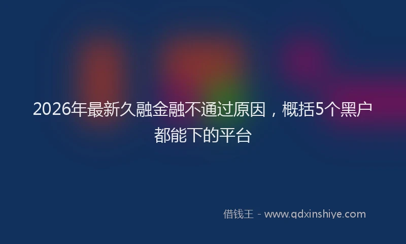 2026年最新久融金融不通过原因，概括5个黑户都能下的平台