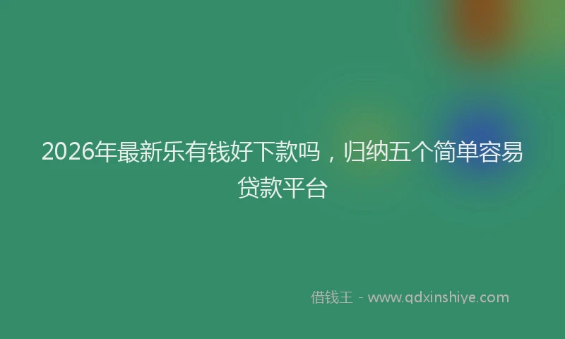 2026年最新乐有钱好下款吗，归纳五个简单容易贷款平台