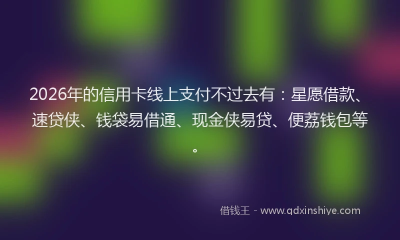 2026年的信用卡线上支付不过去有：星愿借款、速贷侠、钱袋易借通、现金侠易贷、便荔钱包等。