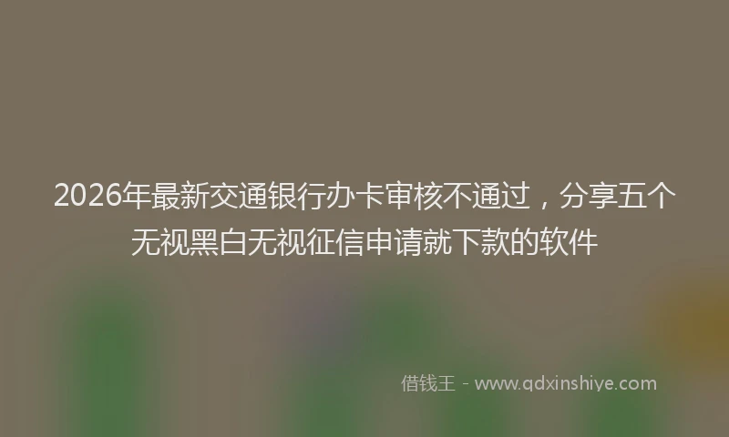 2026年最新交通银行办卡审核不通过，分享五个无视黑白无视征信申请就下款的软件