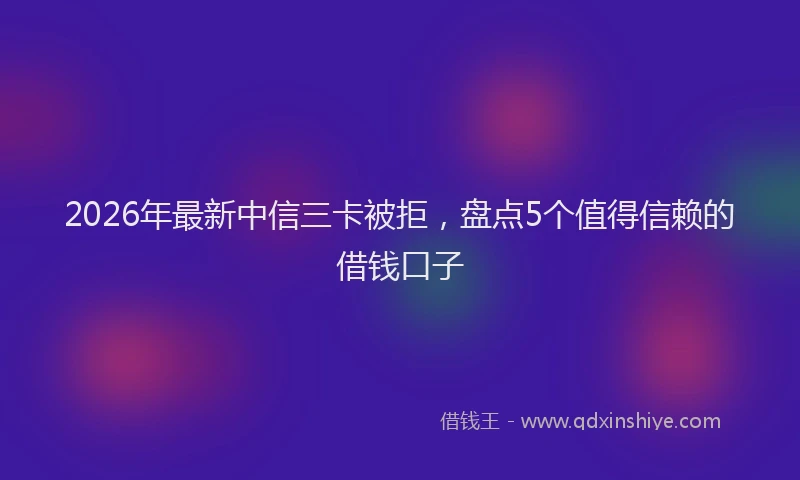 2026年最新中信三卡被拒，盘点5个值得信赖的借钱口子