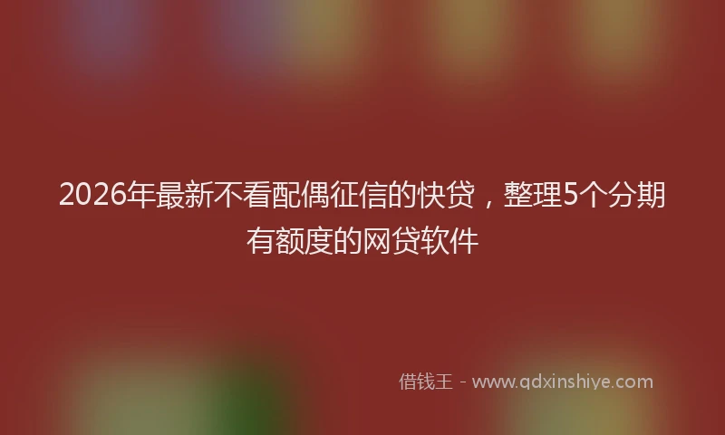 2026年最新不看配偶征信的快贷,整理5个分期有额度的网贷软件