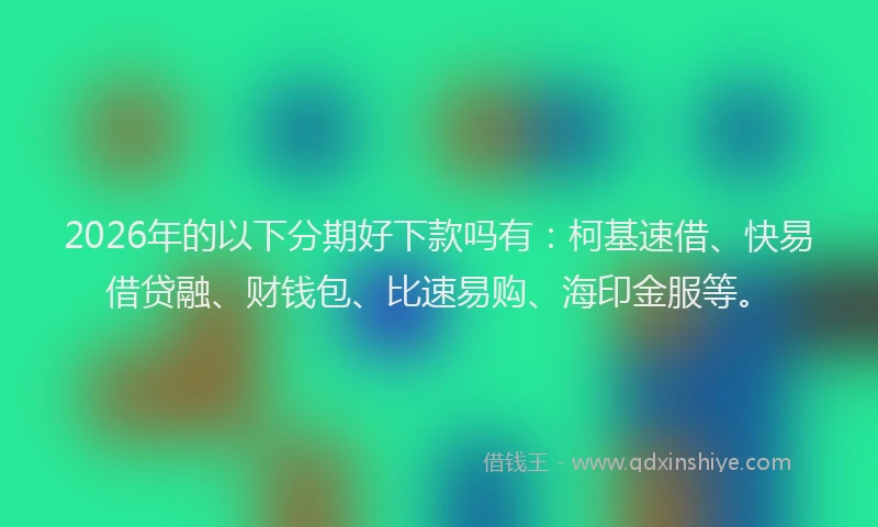 2026年的以下分期好下款吗有：柯基速借、快易借贷融、财钱包、比速易购、海印金服等。