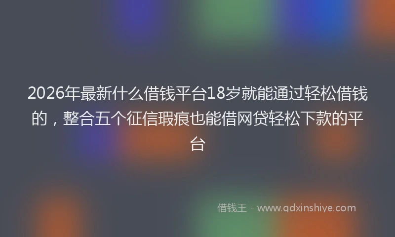 2026年最新什么借钱平台18岁就能通过轻松借钱的，整合五个征信瑕疵也能借网贷轻松下款的平台