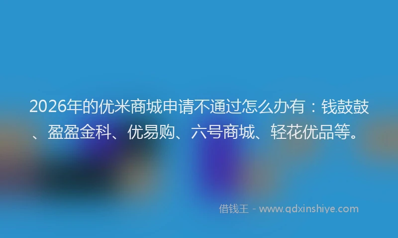 2026年的优米商城申请不通过怎么办有：钱鼓鼓、盈盈金科、优易购、六号商城、轻花优品等。