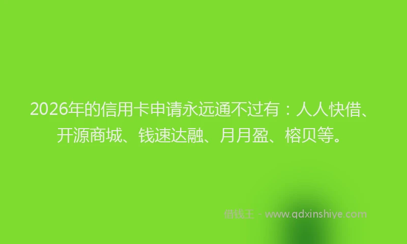 2026年的信用卡申请永远通不过有：人人快借、开源商城、钱速达融、月月盈、榕贝等。