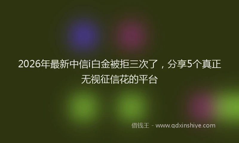 2026年最新中信i白金被拒三次了，分享5个真正无视征信花的平台