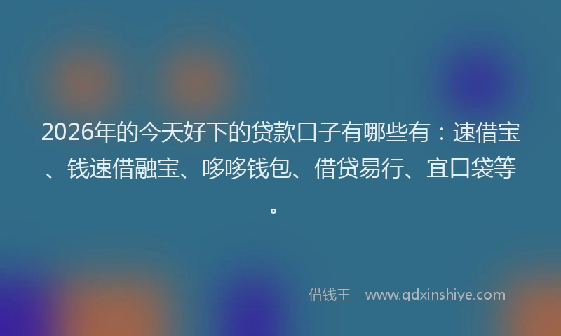 2026年的今天好下的贷款口子有哪些有:速借宝、钱速借融宝、哆哆钱包、借贷易行、宜口袋等。