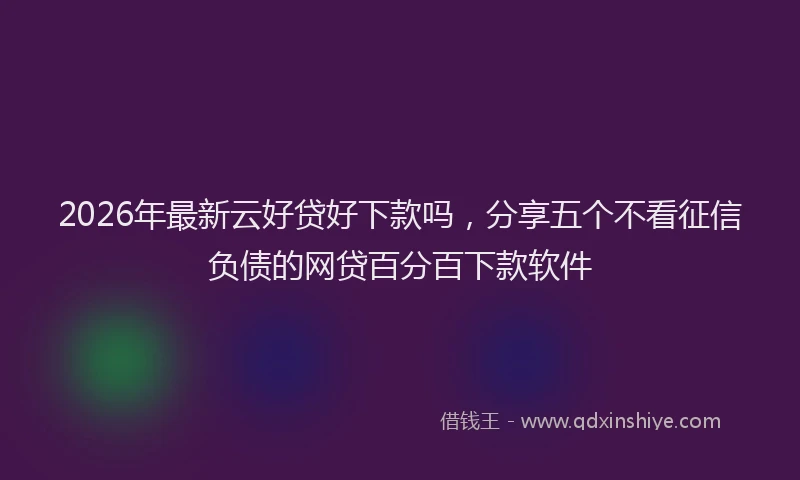 2026年最新云好贷好下款吗，分享五个不看征信负债的网贷百分百下款软件