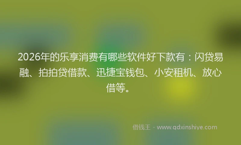 2026年的乐享消费有哪些软件好下款有:闪贷易融、拍拍贷借款、迅捷宝钱包、小安租机、放心借等。