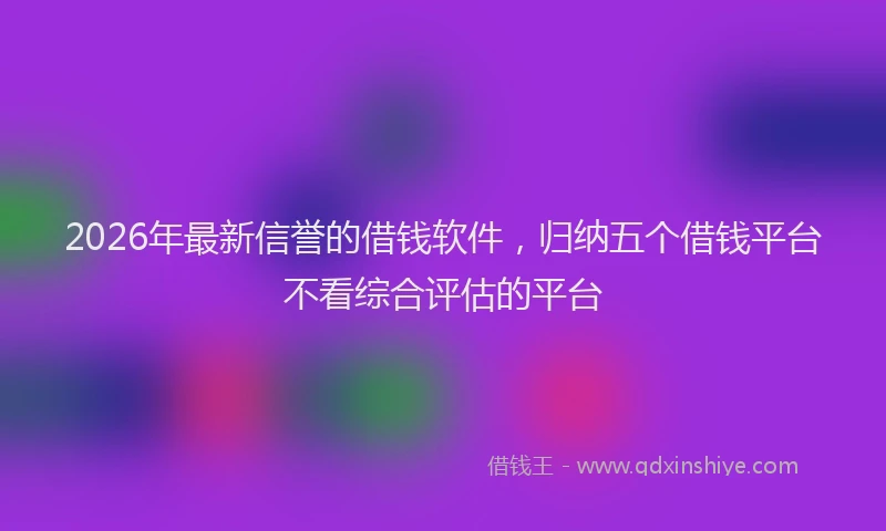 2026年最新信誉的借钱软件，归纳五个借钱平台不看综合评估的平台