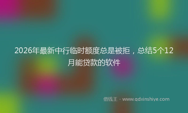 2026年最新中行临时额度总是被拒，总结5个12月能贷款的软件