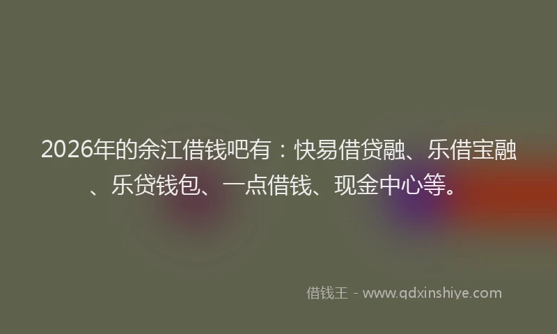 2026年的余江借钱吧有：快易借贷融、乐借宝融、乐贷钱包、一点借钱、现金中心等。