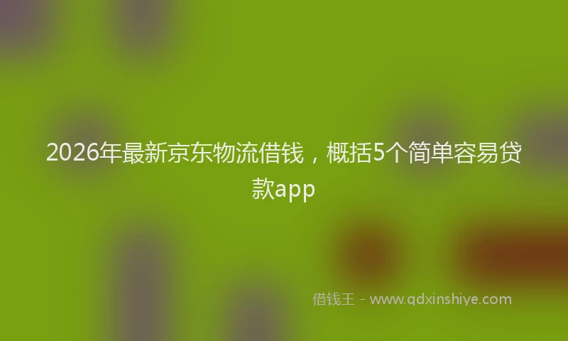 2026年最新京东物流借钱,概括5个简单容易贷款app