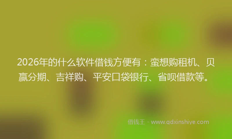 2026年的什么软件借钱方便有：蛮想购租机、贝赢分期、吉祥购、平安口袋银行、省呗借款等。