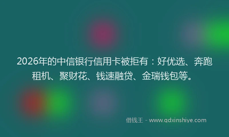 2026年的中信银行信用卡被拒有:好优选、奔跑租机、聚财花、钱速融贷、金瑞钱包等。