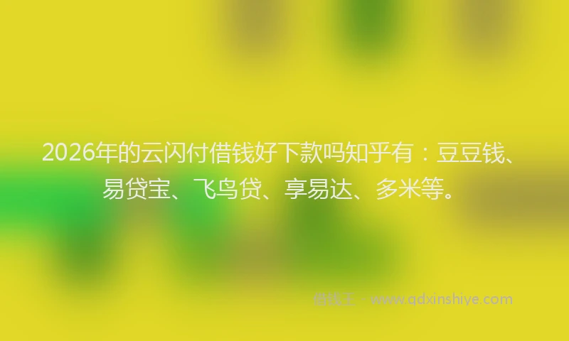 2026年的云闪付借钱好下款吗知乎有：豆豆钱、易贷宝、飞鸟贷、享易达、多米等。