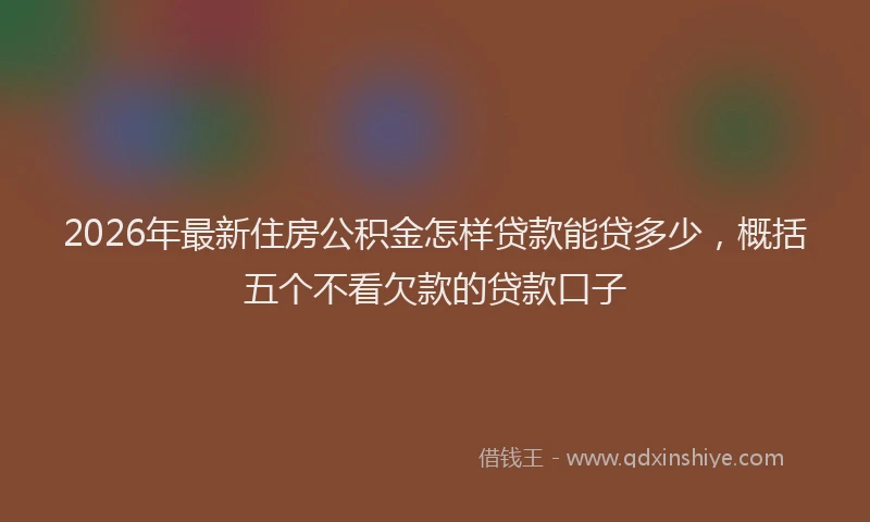 2026年最新住房公积金怎样贷款能贷多少,概括五个不看欠款的贷款口子