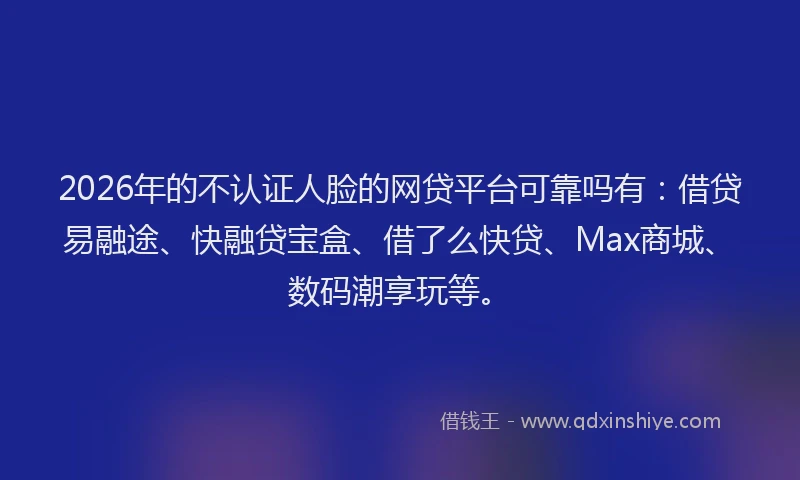 2026年的不认证人脸的网贷平台可靠吗有：借贷易融途、快融贷宝盒、借了么快贷、Max商城、数码潮享玩等。