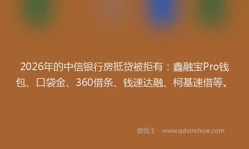 2026年的中信银行房抵贷被拒有:鑫融宝Pro钱包、口袋金、360借条、钱速达融、柯基速借等。