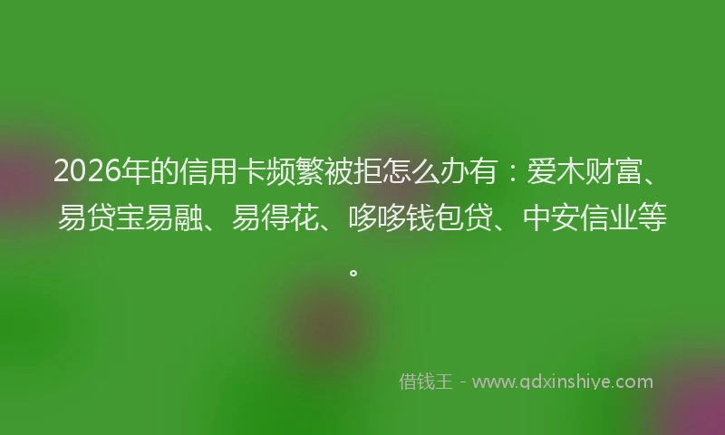 2026年的信用卡频繁被拒怎么办有：爱木财富、易贷宝易融、易得花、哆哆钱包贷、中安信业等。