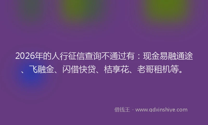 2026年的人行征信查询不通过有：现金易融通途、飞融金、闪借快贷、桔享花、老哥租机等。