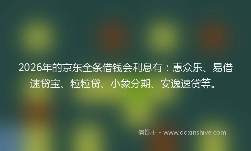 2026年的京东全条借钱会利息有:惠众乐、易借速贷宝、粒粒贷、小象分期、安逸速贷等。