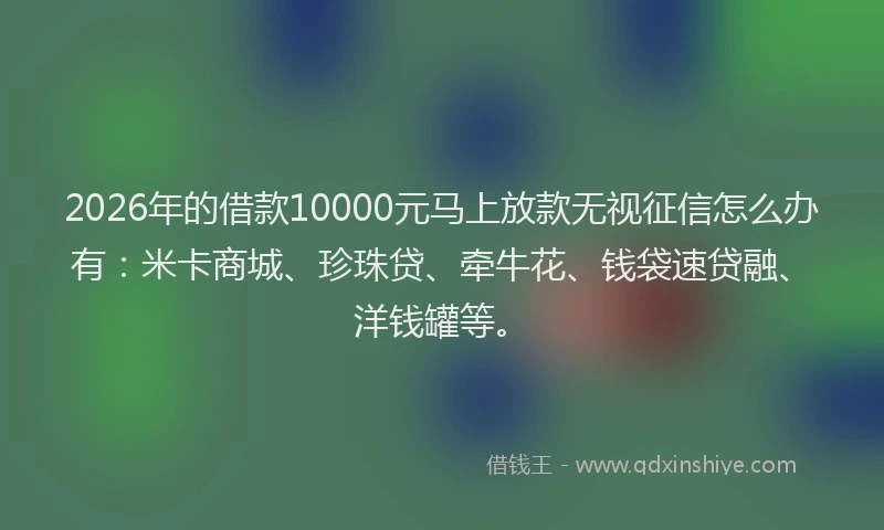2026年的借款10000元马上放款无视征信怎么办有：米卡商城、珍珠贷、牵牛花、钱袋速贷融、洋钱罐等。