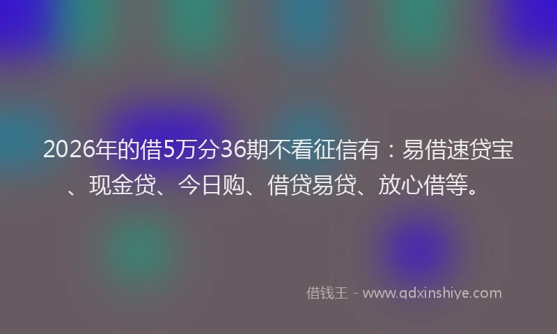 2026年的借5万分36期不看征信有：易借速贷宝、现金贷、今日购、借贷易贷、放心借等。