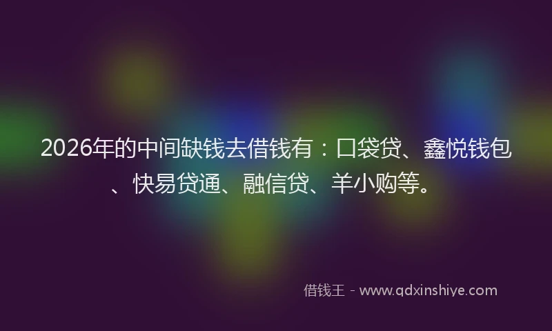2026年的中间缺钱去借钱有:口袋贷、鑫悦钱包、快易贷通、融信贷、羊小购等。