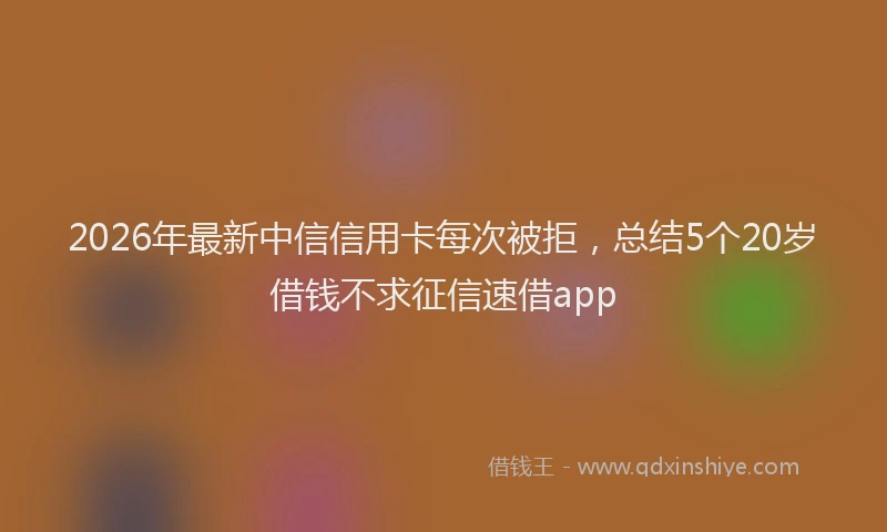 2026年最新中信信用卡每次被拒,总结5个20岁借钱不求征信速借app