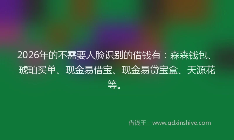 2026年的不需要人脸识别的借钱有：森森钱包、琥珀买单、现金易借宝、现金易贷宝盒、天源花等。