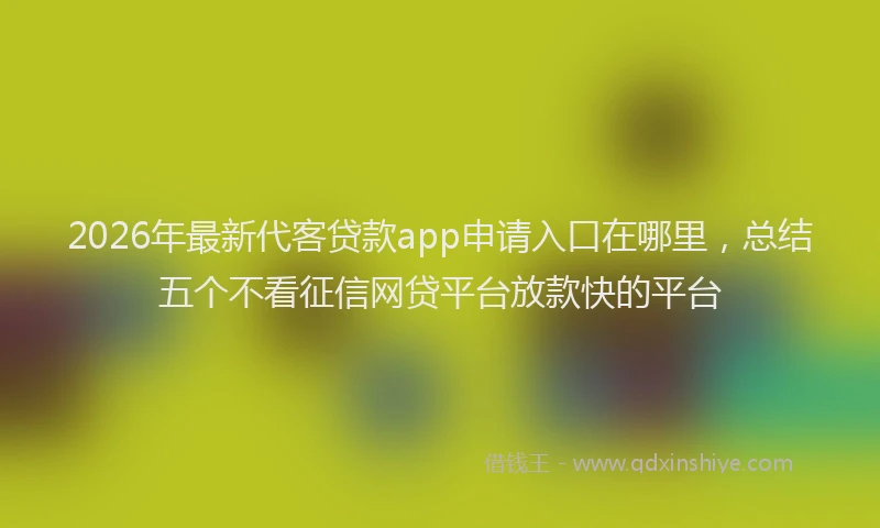 2026年最新代客贷款app申请入口在哪里,总结五个不看征信网贷平台放款快的平台