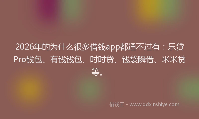 2026年的为什么很多借钱app都通不过有:乐贷Pro钱包、有钱钱包、时时贷、钱袋瞬借、米米贷等。