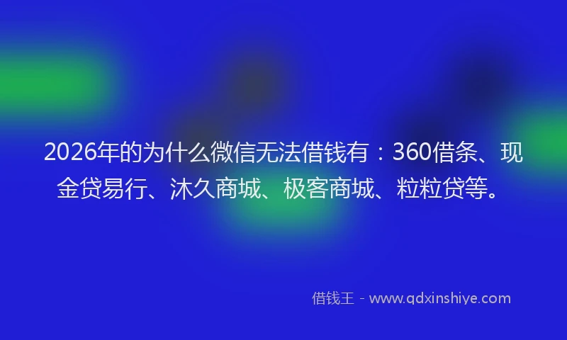 2026年的为什么微信无法借钱有：360借条、现金贷易行、沐久商城、极客商城、粒粒贷等。